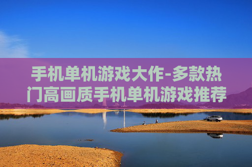 手机单机游戏大作-多款热门高画质手机单机游戏推荐