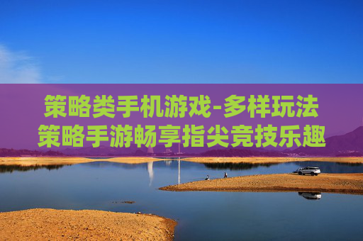 策略类手机游戏-多样玩法策略手游畅享指尖竞技乐趣