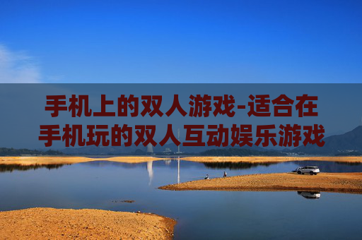 手机上的双人游戏-适合在手机玩的双人互动娱乐游戏
