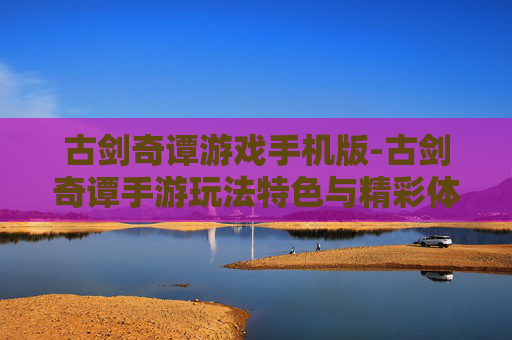 古剑奇谭游戏手机版-古剑奇谭手游玩法特色与精彩体验