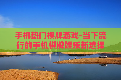 手机热门棋牌游戏-当下流行的手机棋牌娱乐新选择