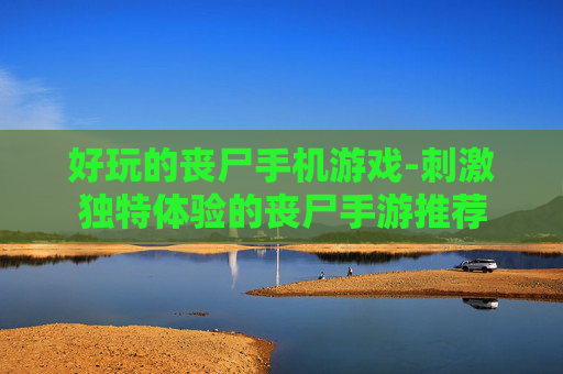 好玩的丧尸手机游戏-刺激独特体验的丧尸手游推荐