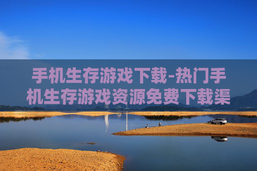 手机生存游戏下载-热门手机生存游戏资源免费下载渠道
