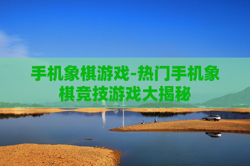 手机象棋游戏-热门手机象棋竞技游戏大揭秘