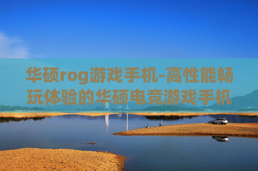 华硕rog游戏手机-高性能畅玩体验的华硕电竞游戏手机之选