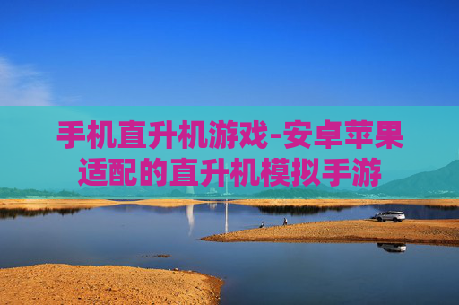 手机直升机游戏-安卓苹果适配的直升机模拟手游