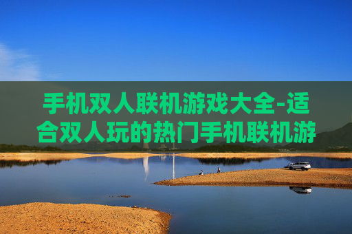 手机双人联机游戏大全-适合双人玩的热门手机联机游戏汇总