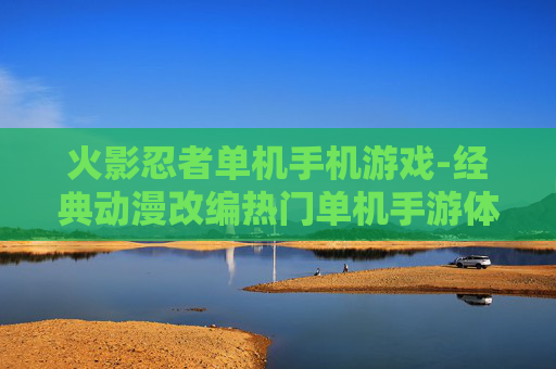 火影忍者单机手机游戏-经典动漫改编热门单机手游体验