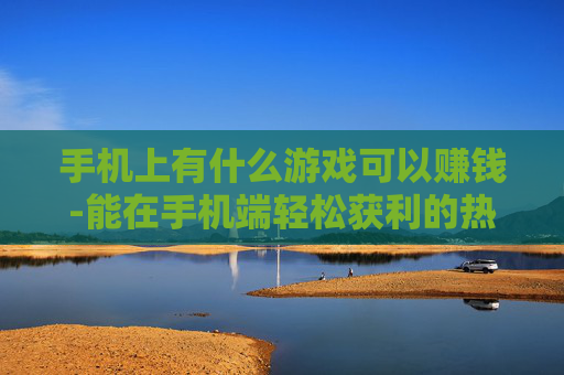 手机上有什么游戏可以赚钱-能在手机端轻松获利的热门游戏推荐