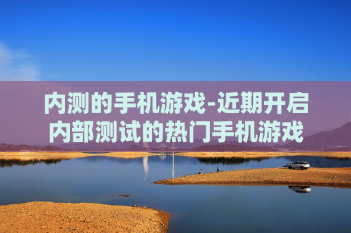 内测的手机游戏-近期开启内部测试的热门手机游戏