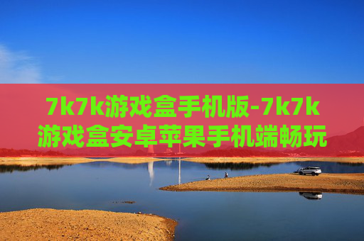 7k7k游戏盒手机版-7k7k游戏盒安卓苹果手机端畅玩选择