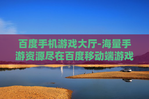 百度手机游戏大厅-海量手游资源尽在百度移动端游戏平台