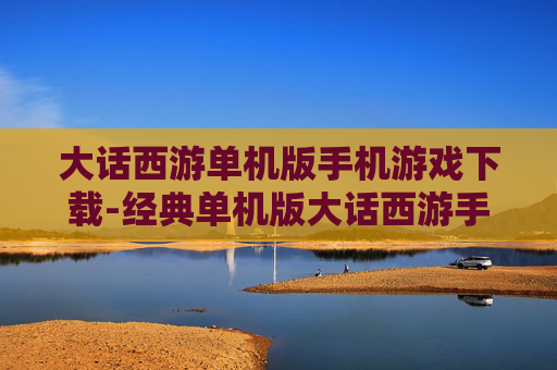 大话西游单机版手机游戏下载-经典单机版大话西游手游资源获取途径
