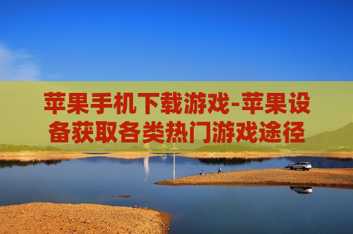 苹果手机下载游戏-苹果设备获取各类热门游戏途径