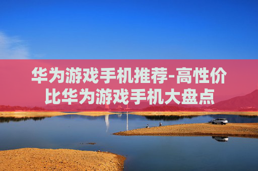 华为游戏手机推荐-高性价比华为游戏手机大盘点