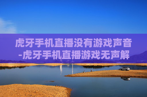 虎牙手机直播没有游戏声音-虎牙手机直播游戏无声解决办法揭秘