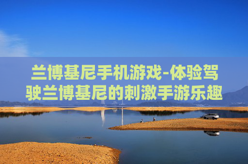 兰博基尼手机游戏-体验驾驶兰博基尼的刺激手游乐趣