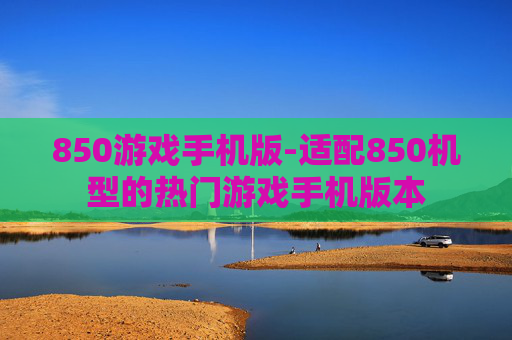 850游戏手机版-适配850机型的热门游戏手机版本