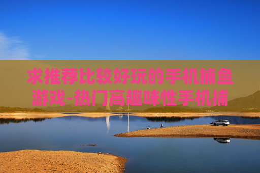 求推荐比较好玩的手机捕鱼游戏-热门高趣味性手机捕鱼游戏推荐