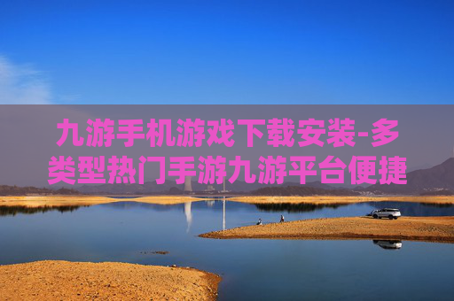 九游手机游戏下载安装-多类型热门手游九游平台便捷下载