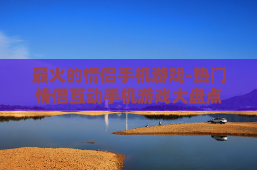 最火的情侣手机游戏-热门情侣互动手机游戏大盘点