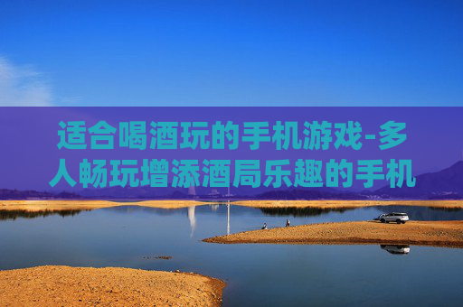 适合喝酒玩的手机游戏-多人畅玩增添酒局乐趣的手机游戏