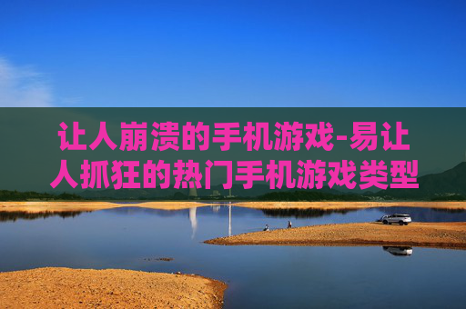 让人崩溃的手机游戏-易让人抓狂的热门手机游戏类型