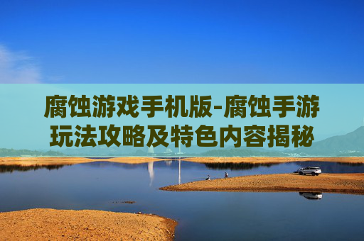 腐蚀游戏手机版-腐蚀手游玩法攻略及特色内容揭秘