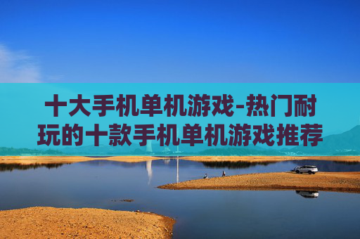十大手机单机游戏-热门耐玩的十款手机单机游戏推荐