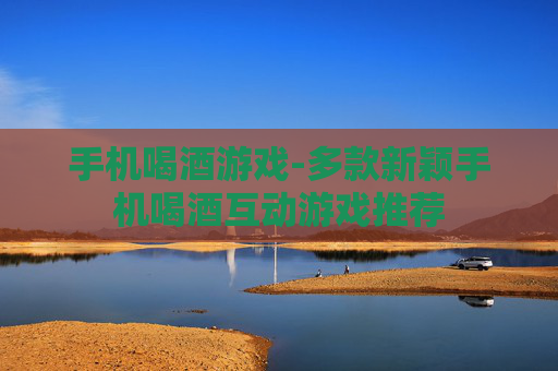 手机喝酒游戏-多款新颖手机喝酒互动游戏推荐