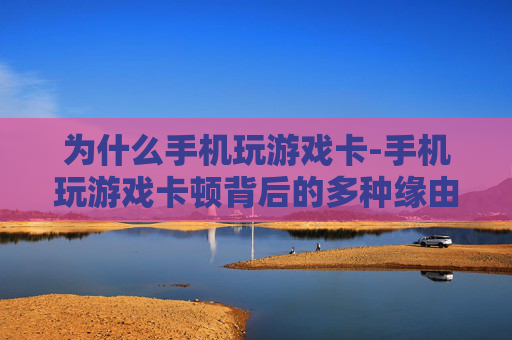 为什么手机玩游戏卡-手机玩游戏卡顿背后的多种缘由