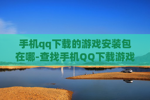 手机qq下载的游戏安装包在哪-查找手机QQ下载游戏安装包具体位置