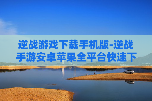 逆战游戏下载手机版-逆战手游安卓苹果全平台快速下载