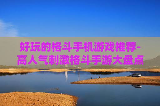 好玩的格斗手机游戏推荐-高人气刺激格斗手游大盘点