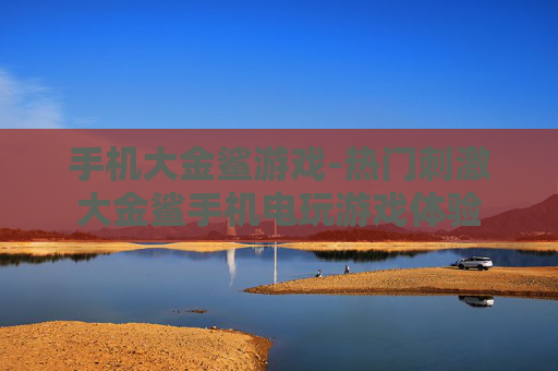 手机大金鲨游戏-热门刺激大金鲨手机电玩游戏体验