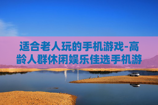 适合老人玩的手机游戏-高龄人群休闲娱乐佳选手机游戏