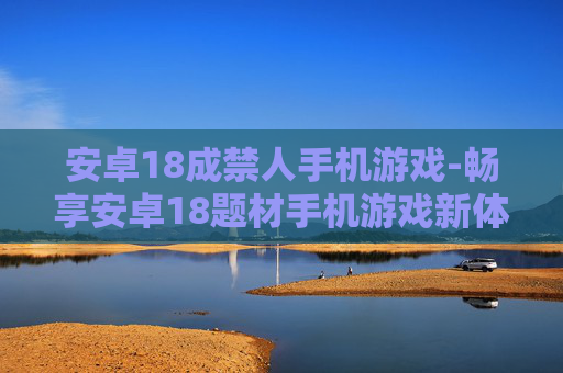 安卓18成禁人手机游戏-畅享安卓18题材手机游戏新体验