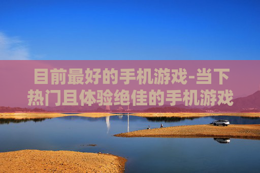 目前最好的手机游戏-当下热门且体验绝佳的手机游戏推荐