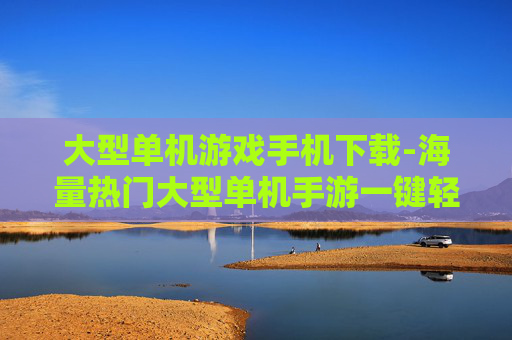 大型单机游戏手机下载-海量热门大型单机手游一键轻松下载