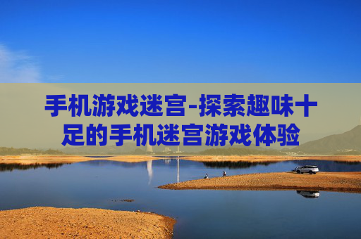 手机游戏迷宫-探索趣味十足的手机迷宫游戏体验