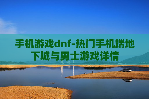 手机游戏dnf-热门手机端地下城与勇士游戏详情