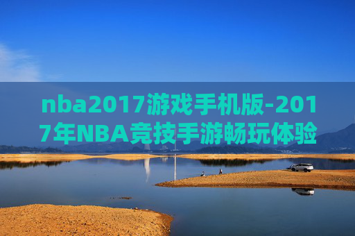 nba2017游戏手机版-2017年NBA竞技手游畅玩体验