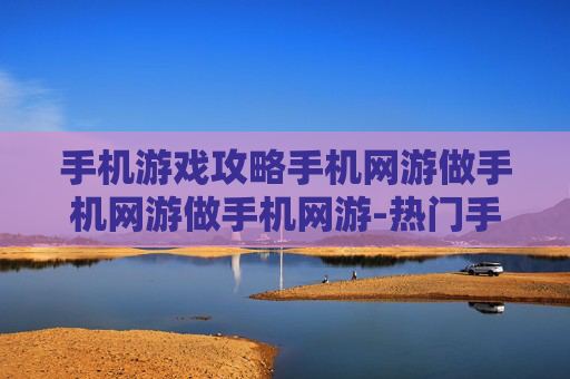 手机游戏攻略手机网游做手机网游做手机网游-热门手机网游通关秘籍大揭秘