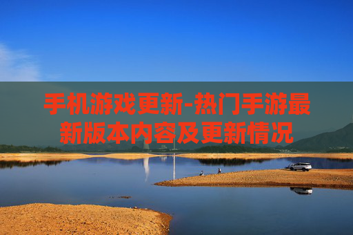 手机游戏更新-热门手游最新版本内容及更新情况