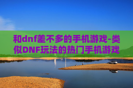 和dnf差不多的手机游戏-类似DNF玩法的热门手机游戏推荐