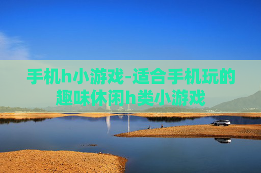 手机h小游戏-适合手机玩的趣味休闲h类小游戏
