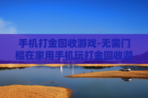 手机打金回收游戏-无需门槛在家用手机玩打金回收游戏项目