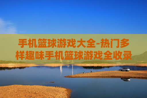 手机篮球游戏大全-热门多样趣味手机篮球游戏全收录