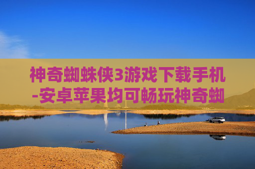 神奇蜘蛛侠3游戏下载手机-安卓苹果均可畅玩神奇蜘蛛侠3手游