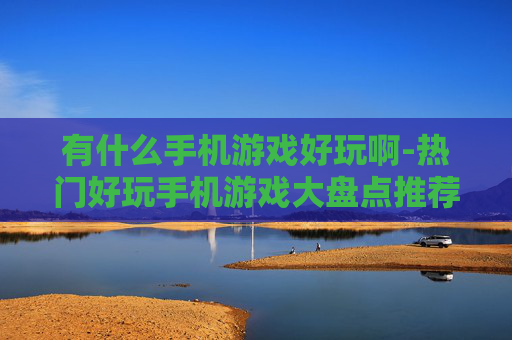 有什么手机游戏好玩啊-热门好玩手机游戏大盘点推荐